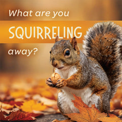 WHAT ARE YOU SQUIRRELING AWAY?